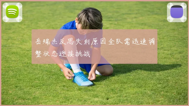 岳瑞杰反思失利原因全队需迅速调整状态迎接挑战