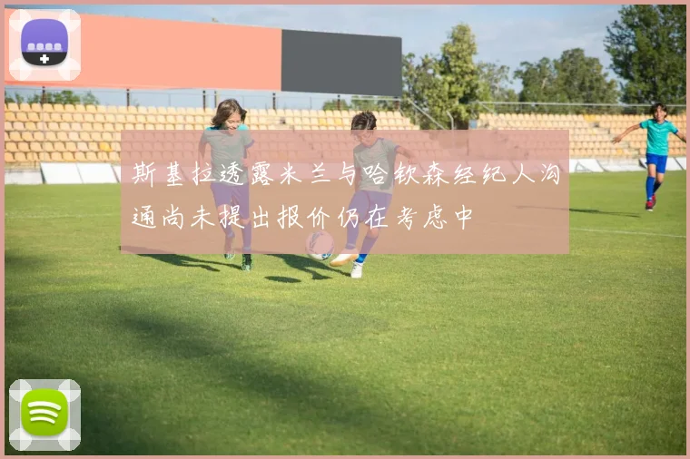 斯基拉透露米兰与哈钦森经纪人沟通尚未提出报价仍在考虑中