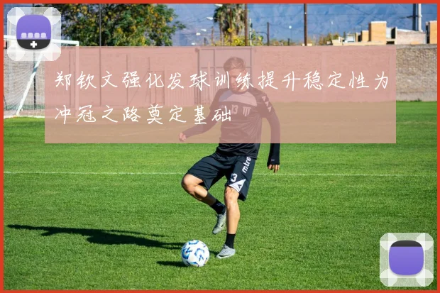 郑钦文强化发球训练提升稳定性为冲冠之路奠定基础