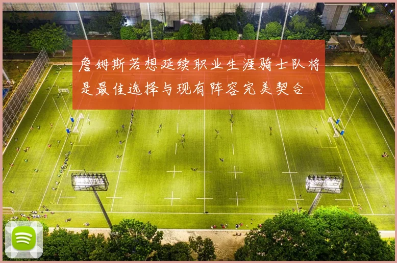 詹姆斯若想延续职业生涯骑士队将是最佳选择与现有阵容完美契合
