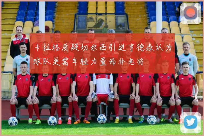 卡拉格质疑切尔西引进亨德森认为球队更需年轻力量而非老将