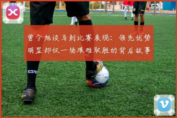 曾令旭谈马刺比赛表现：领先优势明显却仅一场艰难取胜的背后故事
